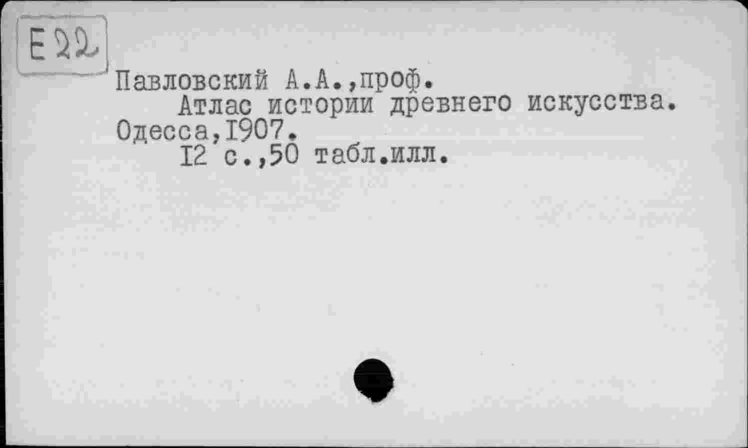 ﻿Павловский А.А.,проф.
Атлас истории древнего искусства. Одесса.1907.
12 с.,50 табл.илл.